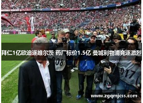 拜仁1亿欧追逐维尔茨 药厂标价1.5亿 曼城利物浦竞逐激烈