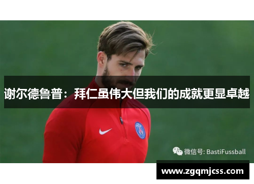 谢尔德鲁普：拜仁虽伟大但我们的成就更显卓越